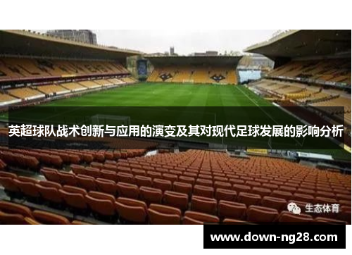 英超球队战术创新与应用的演变及其对现代足球发展的影响分析 英超球队战术创新与应用的演变及其对现代足球发展的影响分析