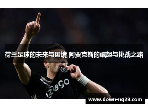 荷兰足球的未来与困境 阿贾克斯的崛起与挑战之路 荷兰足球的未来与困境 阿贾克斯的崛起与挑战之路