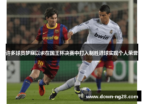 许多球员梦寐以求在国王杯决赛中打入制胜进球实现个人荣誉 许多球员梦寐以求在国王杯决赛中打入制胜进球实现个人荣誉