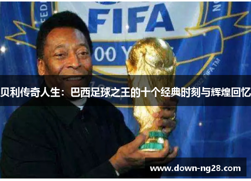 贝利传奇人生:巴西足球之王的十个经典时刻与辉煌回忆 贝利传奇人生:巴西足球之王的十个经典时刻与辉煌回忆
