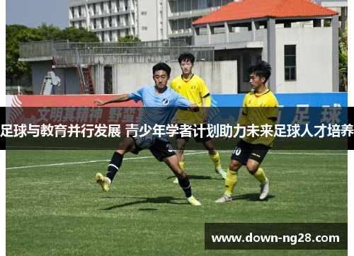 足球与教育并行发展 青少年学者计划助力未来足球人才培养 足球与教育并行发展 青少年学者计划助力未来足球人才培养