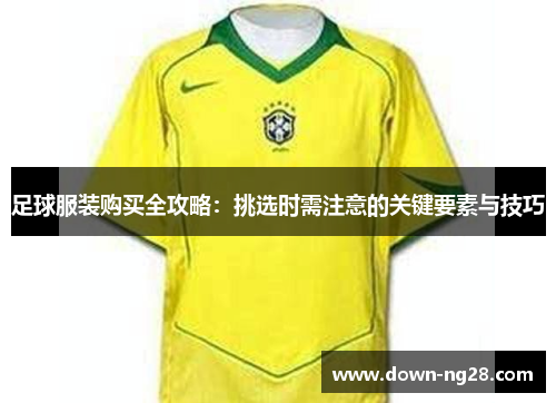 足球服装购买全攻略:挑选时需注意的关键要素与技巧 足球服装购买全攻略:挑选时需注意的关键要素与技巧