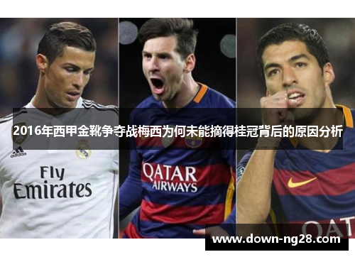 2016年西甲金靴争夺战梅西为何未能摘得桂冠背后的原因分析 2016年西甲金靴争夺战梅西为何未能摘得桂冠背后的原因分析