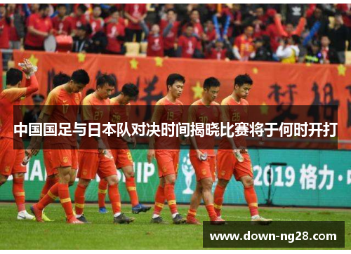中国国足与日本队对决时间揭晓比赛将于何时开打 中国国足与日本队对决时间揭晓比赛将于何时开打