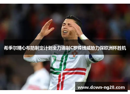 希季尔精心布防制定计划全力遏制C罗锋线威胁力保欧洲杯胜机 希季尔精心布防制定计划全力遏制C罗锋线威胁力保欧洲杯胜机
