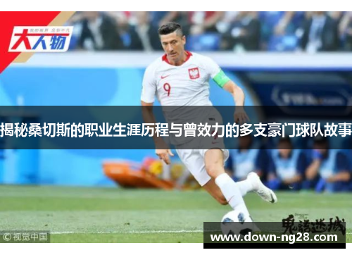 揭秘桑切斯的职业生涯历程与曾效力的多支豪门球队故事 揭秘桑切斯的职业生涯历程与曾效力的多支豪门球队故事
