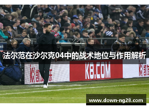 法尔范在沙尔克04中的战术地位与作用解析 法尔范在沙尔克04中的战术地位与作用解析