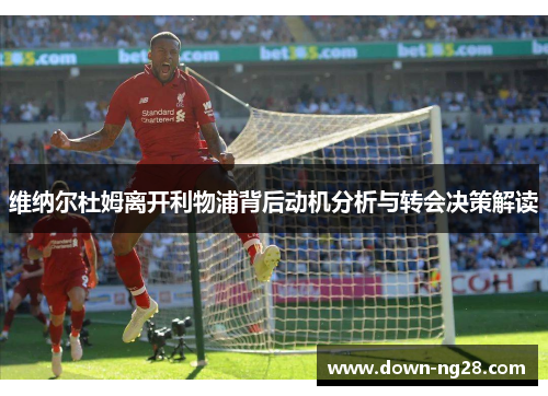 维纳尔杜姆离开利物浦背后动机分析与转会决策解读 维纳尔杜姆离开利物浦背后动机分析与转会决策解读