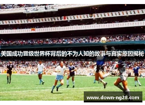美国成功晋级世界杯背后的不为人知的故事与真实原因揭秘 美国成功晋级世界杯背后的不为人知的故事与真实原因揭秘
