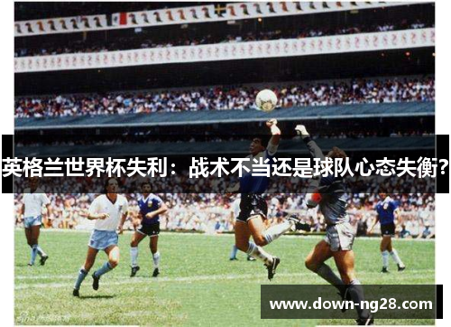 英格兰世界杯失利:战术不当还是球队心态失衡? 英格兰世界杯失利:战术不当还是球队心态失衡?