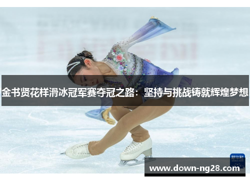 金书贤花样滑冰冠军赛夺冠之路:坚持与挑战铸就辉煌梦想 金书贤花样滑冰冠军赛夺冠之路:坚持与挑战铸就辉煌梦想