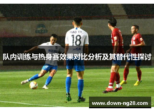 队内训练与热身赛效果对比分析及其替代性探讨 队内训练与热身赛效果对比分析及其替代性探讨