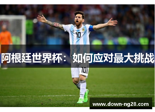 阿根廷世界杯:如何应对最大挑战 阿根廷世界杯:如何应对最大挑战