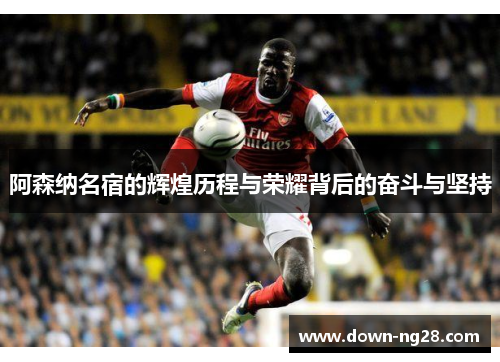阿森纳名宿的辉煌历程与荣耀背后的奋斗与坚持 阿森纳名宿的辉煌历程与荣耀背后的奋斗与坚持