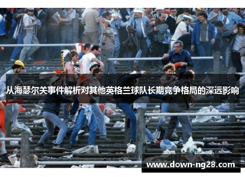 从海瑟尔关事件解析对其他英格兰球队长期竞争格局的深远影响 从海瑟尔关事件解析对其他英格兰球队长期竞争格局的深远影响