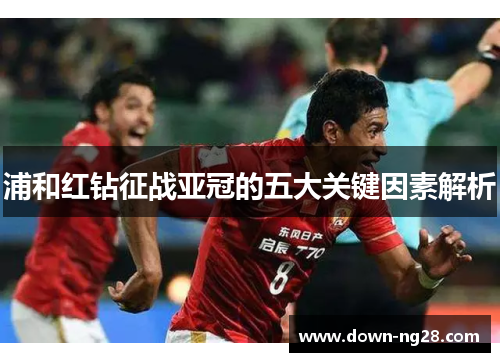 浦和红钻征战亚冠的五大关键因素解析 浦和红钻征战亚冠的五大关键因素解析
