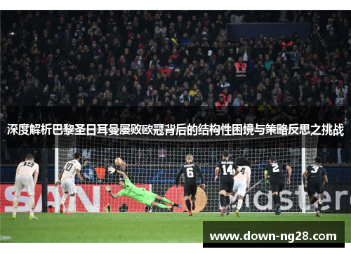 深度解析巴黎圣日耳曼屡败欧冠背后的结构性困境与策略反思之挑战