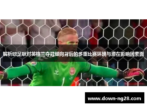 解析欧足联对英格兰夺冠倾向背后的多重比赛环境与潜在影响因素面