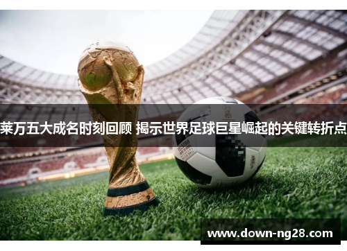 莱万五大成名时刻回顾 揭示世界足球巨星崛起的关键转折点 莱万五大成名时刻回顾 揭示世界足球巨星崛起的关键转折点