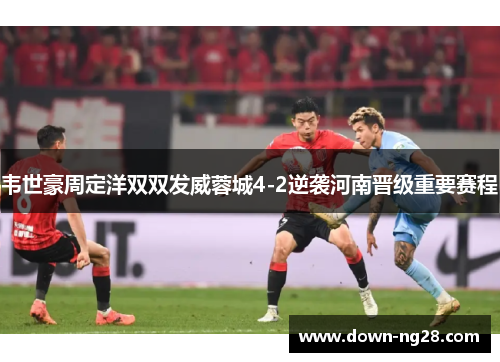 韦世豪周定洋双双发威蓉城4-2逆袭河南晋级重要赛程