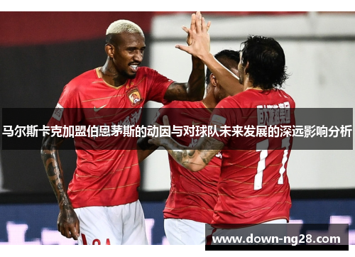 马尔斯卡克加盟伯恩茅斯的动因与对球队未来发展的深远影响分析