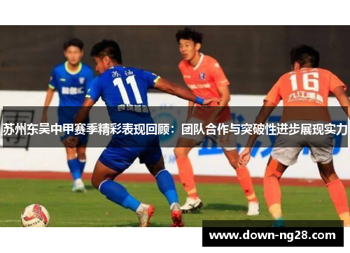 苏州东吴中甲赛季精彩表现回顾：团队合作与突破性进步展现实力