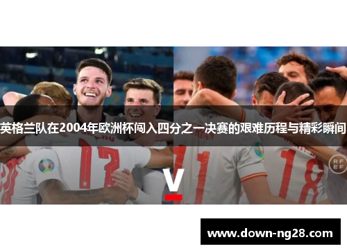 英格兰队在2004年欧洲杯闯入四分之一决赛的艰难历程与精彩瞬间 英格兰队在2004年欧洲杯闯入四分之一决赛的艰难历程与精彩瞬间