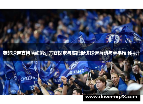 英超球迷支持活动策划方案探索与实践促进球迷互动与赛事氛围提升 英超球迷支持活动策划方案探索与实践促进球迷互动与赛事氛围提升