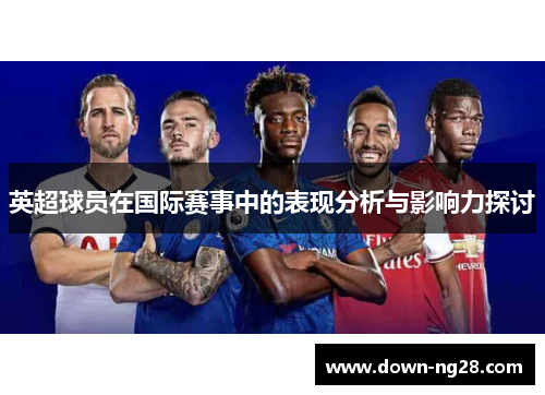 英超球员在国际赛事中的表现分析与影响力探讨 英超球员在国际赛事中的表现分析与影响力探讨