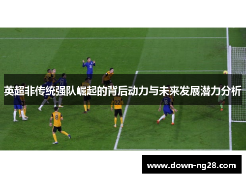 英超非传统强队崛起的背后动力与未来发展潜力分析
