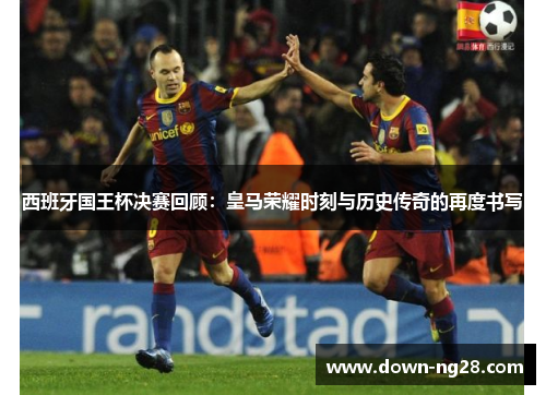西班牙国王杯决赛回顾:皇马荣耀时刻与历史传奇的再度书写 西班牙国王杯决赛回顾:皇马荣耀时刻与历史传奇的再度书写