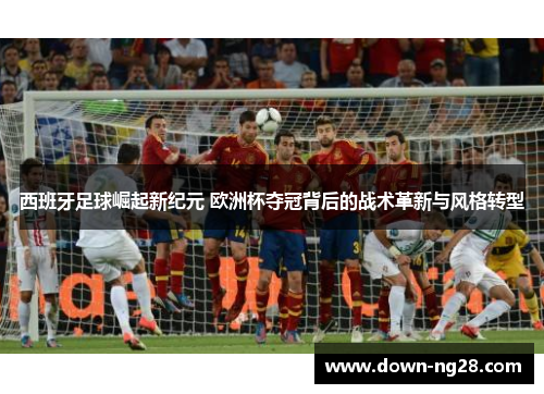 西班牙足球崛起新纪元 欧洲杯夺冠背后的战术革新与风格转型 西班牙足球崛起新纪元 欧洲杯夺冠背后的战术革新与风格转型