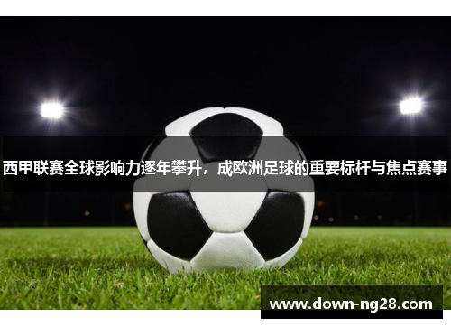 西甲联赛全球影响力逐年攀升,成欧洲足球的重要标杆与焦点赛事 西甲联赛全球影响力逐年攀升,成欧洲足球的重要标杆与焦点赛事