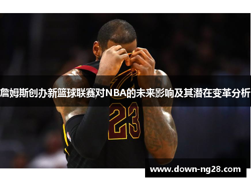 詹姆斯创办新篮球联赛对NBA的未来影响及其潜在变革分析