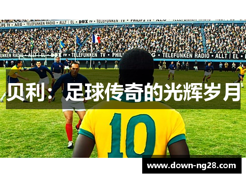 贝利:足球传奇的光辉岁月 贝利:足球传奇的光辉岁月