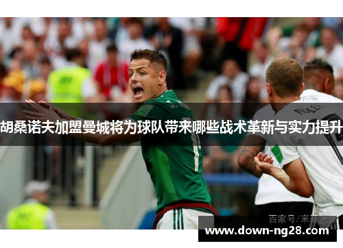 胡桑诺夫加盟曼城将为球队带来哪些战术革新与实力提升 胡桑诺夫加盟曼城将为球队带来哪些战术革新与实力提升