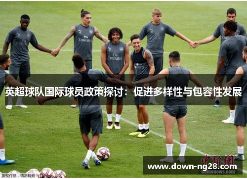英超球队国际球员政策探讨：促进多样性与包容性发展