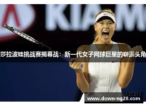 莎拉波娃挑战赛揭幕战：新一代女子网球巨星的崭露头角
