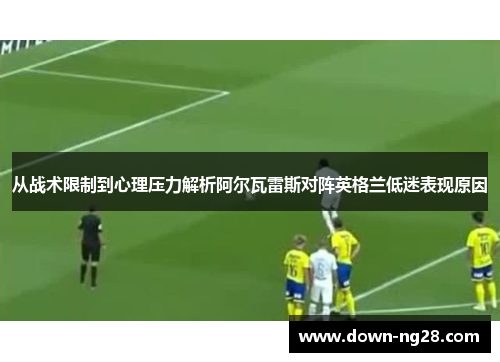 从战术限制到心理压力解析阿尔瓦雷斯对阵英格兰低迷表现原因