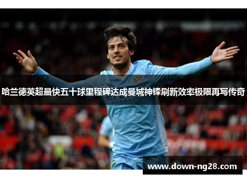 哈兰德英超最快五十球里程碑达成曼城神锋刷新效率极限再写传奇 哈兰德英超最快五十球里程碑达成曼城神锋刷新效率极限再写传奇