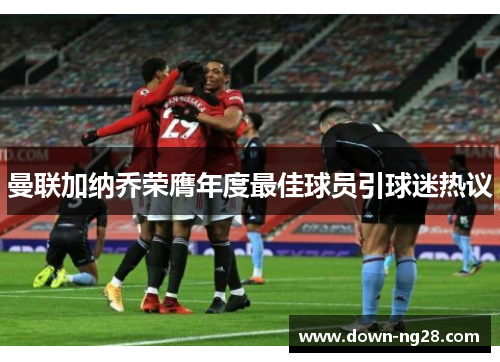 曼联加纳乔荣膺年度最佳球员引球迷热议 曼联加纳乔荣膺年度最佳球员引球迷热议