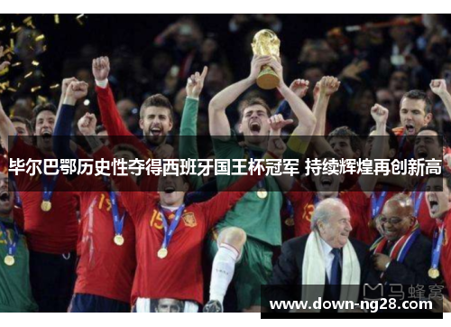 毕尔巴鄂历史性夺得西班牙国王杯冠军 持续辉煌再创新高 毕尔巴鄂历史性夺得西班牙国王杯冠军 持续辉煌再创新高