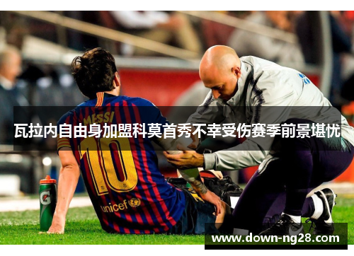 瓦拉内自由身加盟科莫首秀不幸受伤赛季前景堪忧 瓦拉内自由身加盟科莫首秀不幸受伤赛季前景堪忧