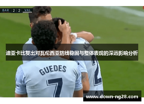 迪亚卡比复出对瓦伦西亚防线稳固与整体表现的深远影响分析 迪亚卡比复出对瓦伦西亚防线稳固与整体表现的深远影响分析