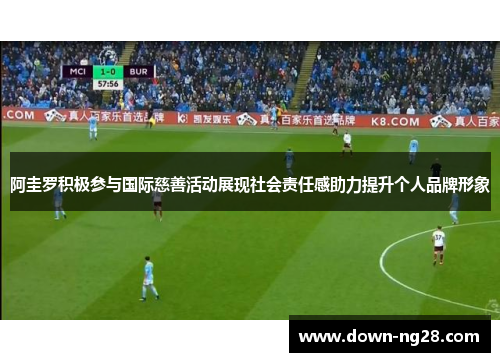 阿圭罗积极参与国际慈善活动展现社会责任感助力提升个人品牌形象 阿圭罗积极参与国际慈善活动展现社会责任感助力提升个人品牌形象