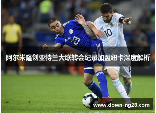 阿尔米隆创亚特兰大联转会纪录加盟纽卡深度解析 阿尔米隆创亚特兰大联转会纪录加盟纽卡深度解析