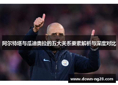 阿尔特塔与瓜迪奥拉的五大关系要素解析与深度对比