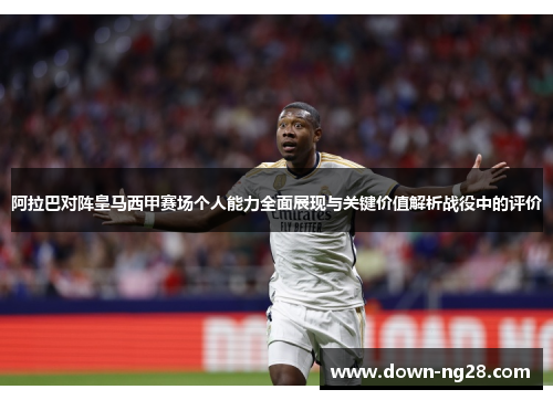 阿拉巴对阵皇马西甲赛场个人能力全面展现与关键价值解析战役中的评价 阿拉巴对阵皇马西甲赛场个人能力全面展现与关键价值解析战役中的评价