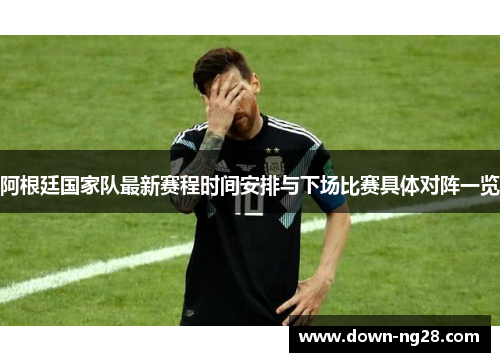 阿根廷国家队最新赛程时间安排与下场比赛具体对阵一览 阿根廷国家队最新赛程时间安排与下场比赛具体对阵一览