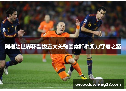 阿根廷世界杯晋级五大关键因素解析助力夺冠之路 阿根廷世界杯晋级五大关键因素解析助力夺冠之路